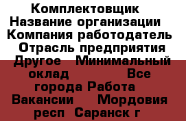 Комплектовщик › Название организации ­ Компания-работодатель › Отрасль предприятия ­ Другое › Минимальный оклад ­ 15 000 - Все города Работа » Вакансии   . Мордовия респ.,Саранск г.